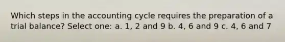 Which steps in the accounting cycle requires the preparation of a trial balance? Select one: a. 1, 2 and 9 b. 4, 6 and 9 c. 4, 6 and 7