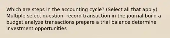 Which are steps in the accounting cycle? (Select all that apply) Multiple select question. record transaction in the journal build a budget analyze transactions prepare a trial balance determine investment opportunities