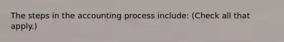 The steps in the accounting process include: (Check all that apply.)