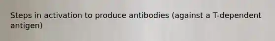 Steps in activation to produce antibodies (against a T-dependent antigen)