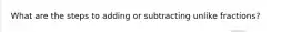 What are the steps to adding or subtracting unlike fractions?