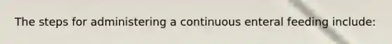 The steps for administering a continuous enteral feeding include: