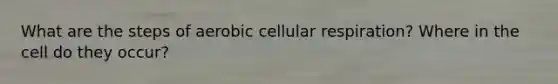 What are the steps of aerobic cellular respiration? Where in the cell do they occur?