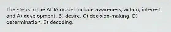 The steps in the AIDA model include awareness, action, interest, and A) development. B) desire. C) decision-making. D) determination. E) decoding.