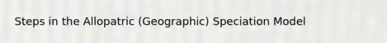 Steps in the Allopatric (Geographic) Speciation Model