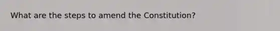 What are the steps to amend the Constitution?