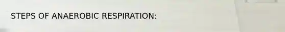 STEPS OF ANAEROBIC RESPIRATION: