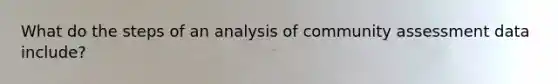 What do the steps of an analysis of community assessment data include?