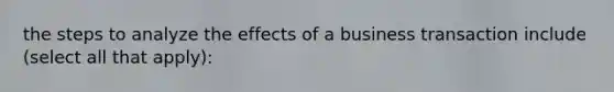 the steps to analyze the effects of a business transaction include (select all that apply):