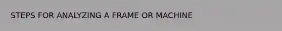 STEPS FOR ANALYZING A FRAME OR MACHINE