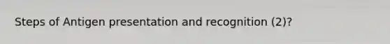 Steps of Antigen presentation and recognition (2)?