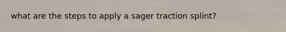 what are the steps to apply a sager traction splint?