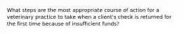 What steps are the most appropriate course of action for a veterinary practice to take when a client's check is returned for the first time because of insufficient funds?