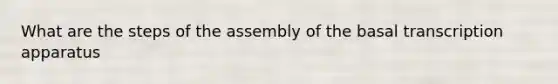 What are the steps of the assembly of the basal transcription apparatus