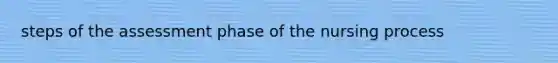 steps of the assessment phase of the nursing process