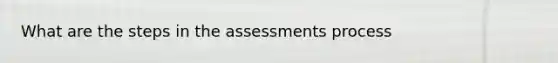 What are the steps in the assessments process