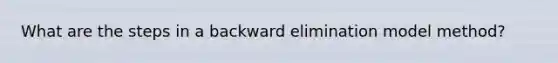 What are the steps in a backward elimination model method?