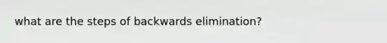 what are the steps of backwards elimination?