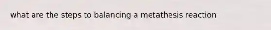 what are the steps to balancing a metathesis reaction