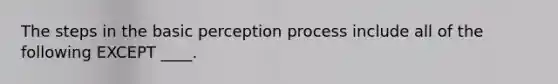 The steps in the basic perception process include all of the following EXCEPT ____.