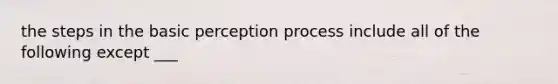 the steps in the basic perception process include all of the following except ___