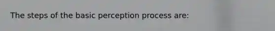 The steps of the basic perception process are: