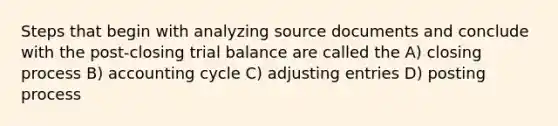 Steps that begin with analyzing source documents and conclude with the post-closing trial balance are called the A) closing process B) accounting cycle C) adjusting entries D) posting process