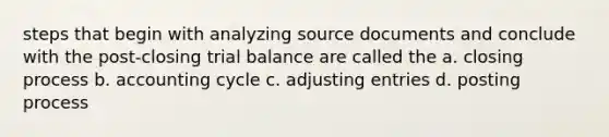 steps that begin with analyzing source documents and conclude with the post-closing trial balance are called the a. closing process b. accounting cycle c. adjusting entries d. posting process