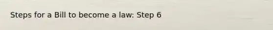 Steps for a Bill to become a law: Step 6