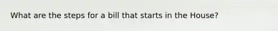 What are the steps for a bill that starts in the House?