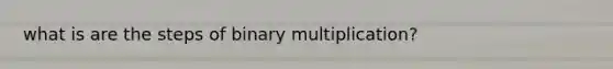 what is are the steps of <a href='https://www.questionai.com/knowledge/kWepROpITc-binary-multiplication' class='anchor-knowledge'>binary multiplication</a>?