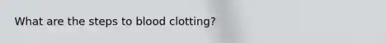 What are the steps to blood clotting?