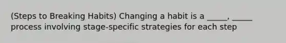 (Steps to Breaking Habits) Changing a habit is a _____, _____ process involving stage-specific strategies for each step