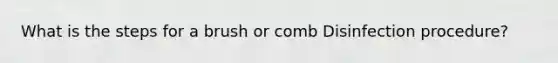 What is the steps for a brush or comb Disinfection procedure?