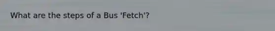 What are the steps of a Bus 'Fetch'?