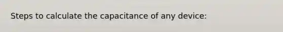 Steps to calculate the capacitance of any device: