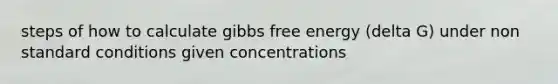 steps of how to calculate gibbs free energy (delta G) under non standard conditions given concentrations