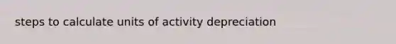 steps to calculate units of activity depreciation