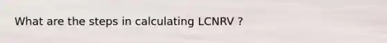 What are the steps in calculating LCNRV ?