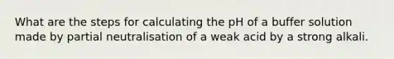 What are the steps for calculating the pH of a buffer solution made by partial neutralisation of a weak acid by a strong alkali.