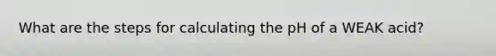 What are the steps for calculating the pH of a WEAK acid?
