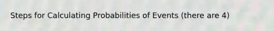 Steps for Calculating Probabilities of Events (there are 4)