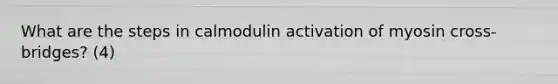 What are the steps in calmodulin activation of myosin cross-bridges? (4)