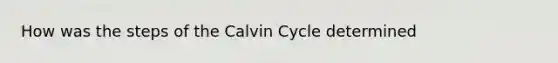 How was the steps of the Calvin Cycle determined