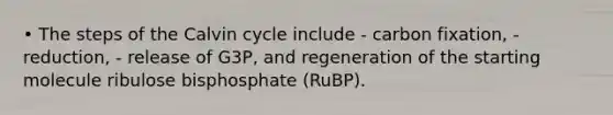 • The steps of the Calvin cycle include - carbon fixation, - reduction, - release of G3P, and regeneration of the starting molecule ribulose bisphosphate (RuBP).