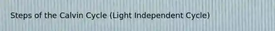 Steps of the Calvin Cycle (Light Independent Cycle)