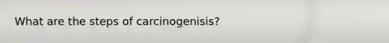 What are the steps of carcinogenisis?