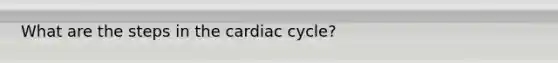 What are the steps in the cardiac cycle?