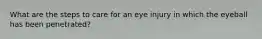 What are the steps to care for an eye injury in which the eyeball has been penetrated?