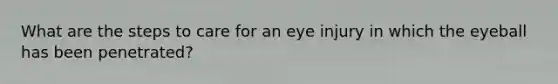 What are the steps to care for an eye injury in which the eyeball has been penetrated?